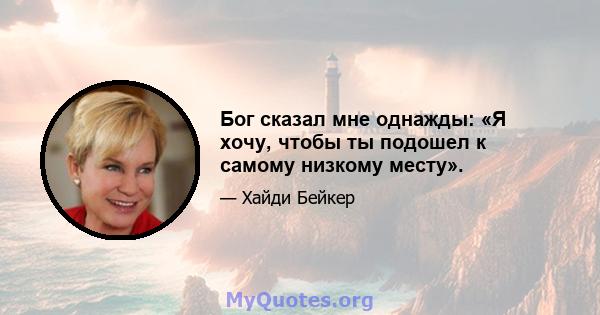 Бог сказал мне однажды: «Я хочу, чтобы ты подошел к самому низкому месту».