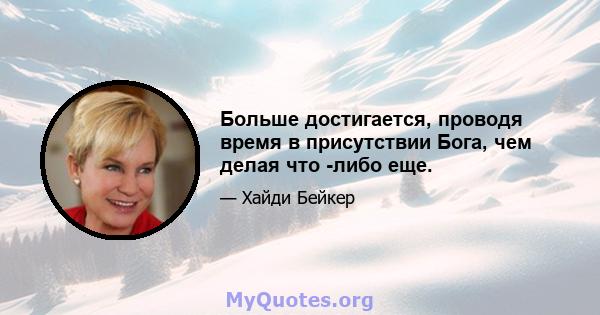 Больше достигается, проводя время в присутствии Бога, чем делая что -либо еще.