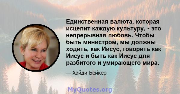 Единственная валюта, которая исцелит каждую культуру, - это непрерывная любовь. Чтобы быть министром, мы должны ходить, как Иисус, говорить как Иисус и быть как Иисус для разбитого и умирающего мира.