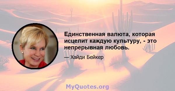 Единственная валюта, которая исцелит каждую культуру, - это непрерывная любовь.