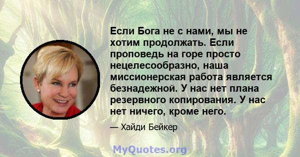 Если Бога не с нами, мы не хотим продолжать. Если проповедь на горе просто нецелесообразно, наша миссионерская работа является безнадежной. У нас нет плана резервного копирования. У нас нет ничего, кроме него.