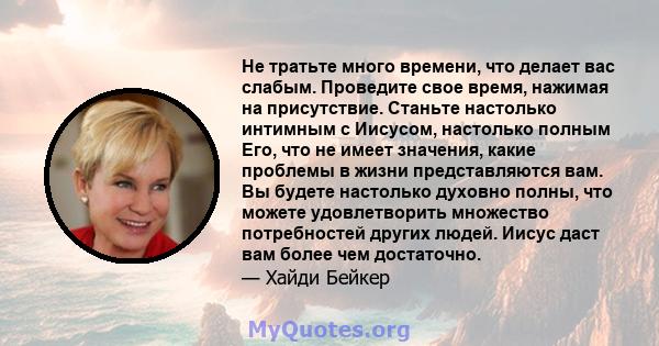 Не тратьте много времени, что делает вас слабым. Проведите свое время, нажимая на присутствие. Станьте настолько интимным с Иисусом, настолько полным Его, что не имеет значения, какие проблемы в жизни представляются