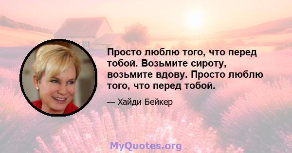 Просто люблю того, что перед тобой. Возьмите сироту, возьмите вдову. Просто люблю того, что перед тобой.