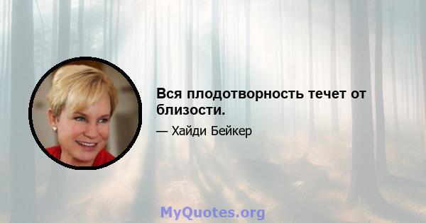 Вся плодотворность течет от близости.