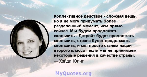 Коллективное действие - сложная вещь, но я не могу придумать более разделенный момент, чем прямо сейчас. Мы будем продолжать скользить - Детройт будет продолжать скользить, страна будет продолжать скользить, и мы просто 