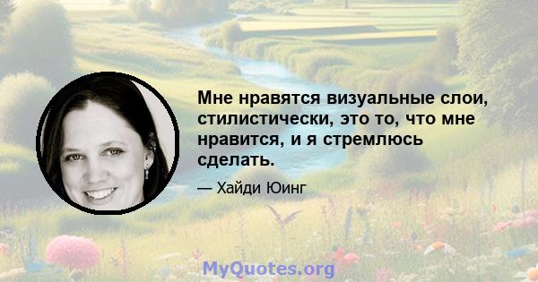 Мне нравятся визуальные слои, стилистически, это то, что мне нравится, и я стремлюсь сделать.