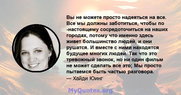 Вы не можете просто надеяться на все. Все мы должны заботиться, чтобы по -настоящему сосредоточиться на наших городах, потому что именно здесь живет большинство людей, и они рушатся. И вместе с ними находятся будущее