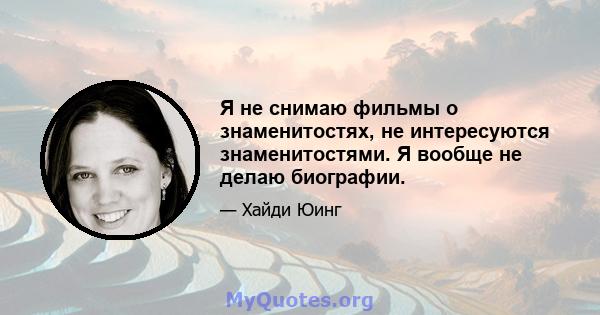 Я не снимаю фильмы о знаменитостях, не интересуются знаменитостями. Я вообще не делаю биографии.