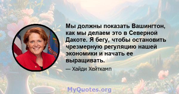 Мы должны показать Вашингтон, как мы делаем это в Северной Дакоте. Я бегу, чтобы остановить чрезмерную регуляцию нашей экономики и начать ее выращивать.