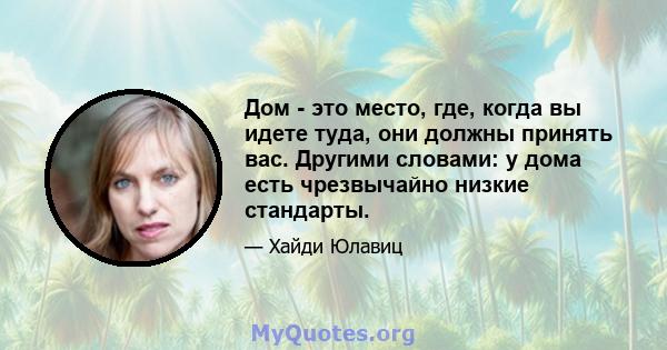 Дом - это место, где, когда вы идете туда, они должны принять вас. Другими словами: у дома есть чрезвычайно низкие стандарты.