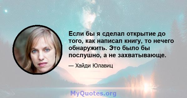 Если бы я сделал открытие до того, как написал книгу, то нечего обнаружить. Это было бы послушно, а не захватывающе.