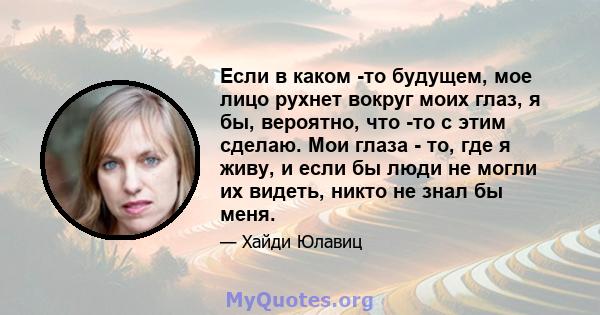 Если в каком -то будущем, мое лицо рухнет вокруг моих глаз, я бы, вероятно, что -то с этим сделаю. Мои глаза - то, где я живу, и если бы люди не могли их видеть, никто не знал бы меня.