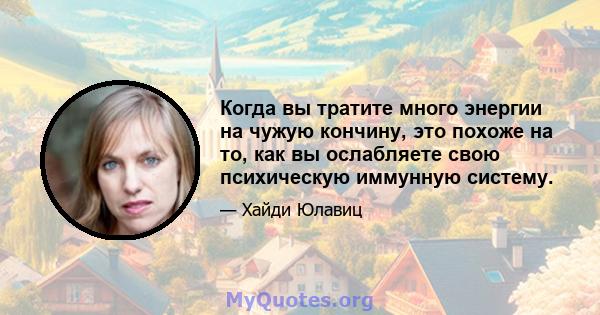 Когда вы тратите много энергии на чужую кончину, это похоже на то, как вы ослабляете свою психическую иммунную систему.