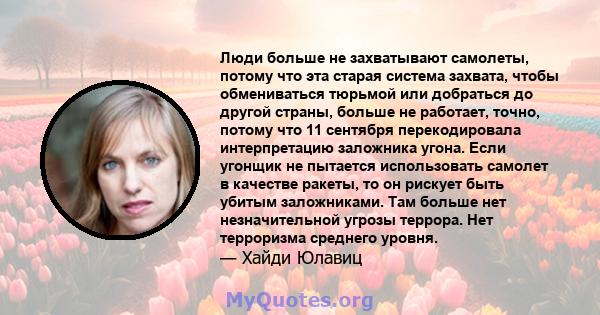 Люди больше не захватывают самолеты, потому что эта старая система захвата, чтобы обмениваться тюрьмой или добраться до другой страны, больше не работает, точно, потому что 11 сентября перекодировала интерпретацию