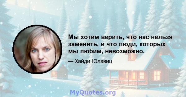 Мы хотим верить, что нас нельзя заменить, и что люди, которых мы любим, невозможно.