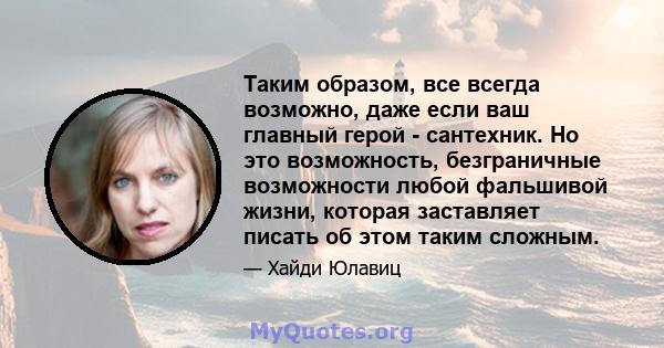 Таким образом, все всегда возможно, даже если ваш главный герой - сантехник. Но это возможность, безграничные возможности любой фальшивой жизни, которая заставляет писать об этом таким сложным.