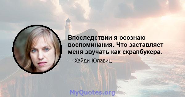 Впоследствии я осознаю воспоминания. Что заставляет меня звучать как скрапбукера.