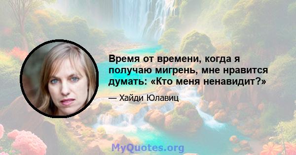 Время от времени, когда я получаю мигрень, мне нравится думать: «Кто меня ненавидит?»