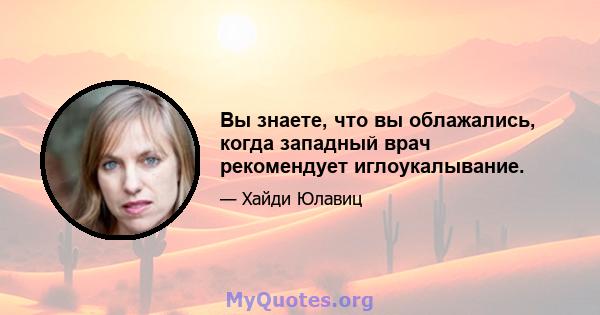 Вы знаете, что вы облажались, когда западный врач рекомендует иглоукалывание.