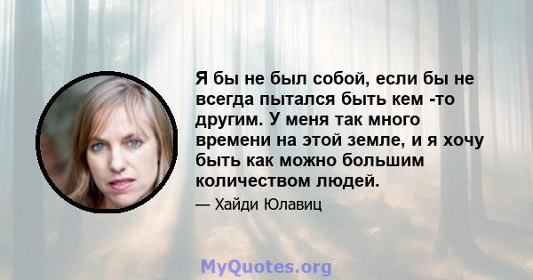 Я бы не был собой, если бы не всегда пытался быть кем -то другим. У меня так много времени на этой земле, и я хочу быть как можно большим количеством людей.