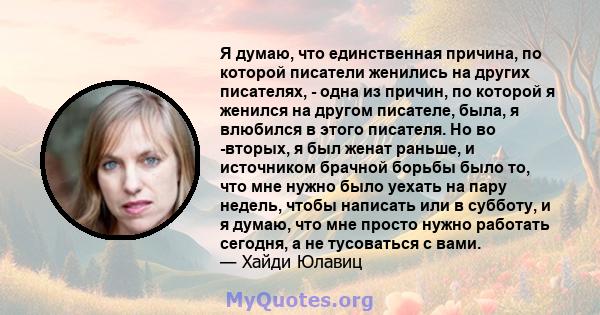 Я думаю, что единственная причина, по которой писатели женились на других писателях, - одна из причин, по которой я женился на другом писателе, была, я влюбился в этого писателя. Но во -вторых, я был женат раньше, и