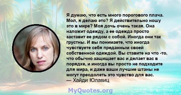 Я думаю, что есть много порогового плача. Мол, я делаю это? Я действительно ношу это в мире? Моя дочь очень такая. Она наложит одежду, а ее одежда просто заставит ее рядом с собой. Иногда они так грустны. И вы