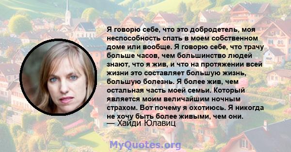 Я говорю себе, что это добродетель, моя неспособность спать в моем собственном доме или вообще. Я говорю себе, что трачу больше часов, чем большинство людей знают, что я жив, и что на протяжении всей жизни это