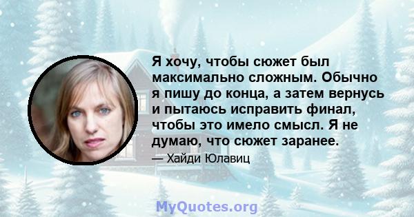 Я хочу, чтобы сюжет был максимально сложным. Обычно я пишу до конца, а затем вернусь и пытаюсь исправить финал, чтобы это имело смысл. Я не думаю, что сюжет заранее.