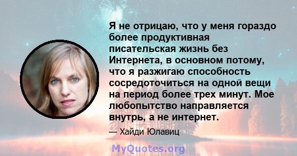 Я не отрицаю, что у меня гораздо более продуктивная писательская жизнь без Интернета, в основном потому, что я разжигаю способность сосредоточиться на одной вещи на период более трех минут. Мое любопытство направляется