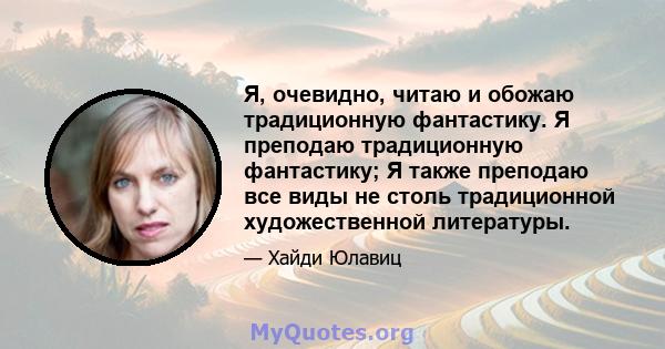 Я, очевидно, читаю и обожаю традиционную фантастику. Я преподаю традиционную фантастику; Я также преподаю все виды не столь традиционной художественной литературы.