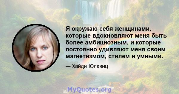 Я окружаю себя женщинами, которые вдохновляют меня быть более амбициозным, и которые постоянно удивляют меня своим магнетизмом, стилем и умными.