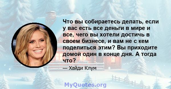 Что вы собираетесь делать, если у вас есть все деньги в мире и все, чего вы хотели достичь в своем бизнесе, и вам не с кем поделиться этим? Вы приходите домой один в конце дня. А тогда что?