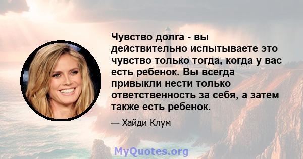 Чувство долга - вы действительно испытываете это чувство только тогда, когда у вас есть ребенок. Вы всегда привыкли нести только ответственность за себя, а затем также есть ребенок.