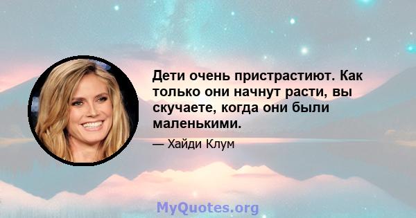 Дети очень пристрастиют. Как только они начнут расти, вы скучаете, когда они были маленькими.