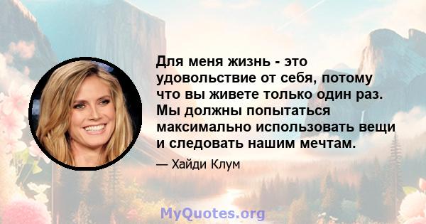 Для меня жизнь - это удовольствие от себя, потому что вы живете только один раз. Мы должны попытаться максимально использовать вещи и следовать нашим мечтам.