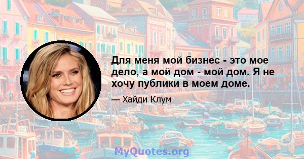 Для меня мой бизнес - это мое дело, а мой дом - мой дом. Я не хочу публики в моем доме.