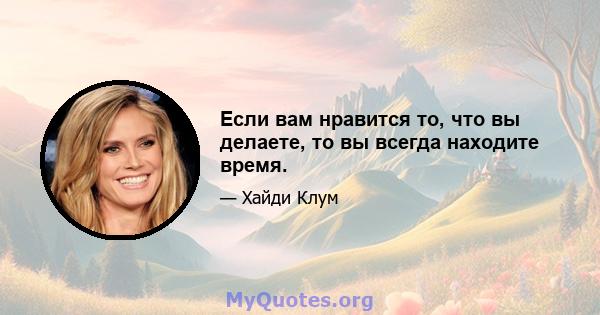 Если вам нравится то, что вы делаете, то вы всегда находите время.