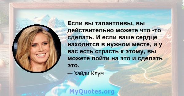 Если вы талантливы, вы действительно можете что -то сделать. И если ваше сердце находится в нужном месте, и у вас есть страсть к этому, вы можете пойти на это и сделать это.