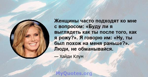 Женщины часто подходят ко мне с вопросом: «Буду ли я выглядеть как ты после того, как я рожу?». Я говорю им: «Ну, ты был похож на меня раньше?». Люди, не обманывайся.