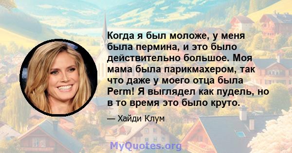 Когда я был моложе, у меня была пермина, и это было действительно большое. Моя мама была парикмахером, так что даже у моего отца была Perm! Я выглядел как пудель, но в то время это было круто.