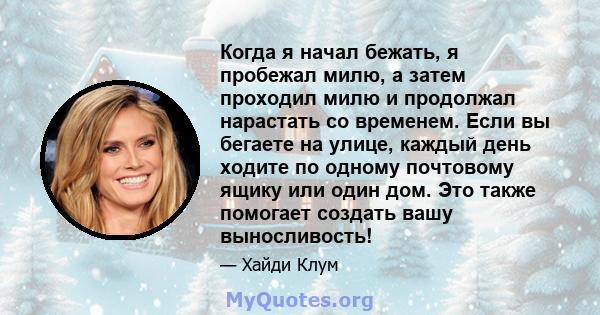 Когда я начал бежать, я пробежал милю, а затем проходил милю и продолжал нарастать со временем. Если вы бегаете на улице, каждый день ходите по одному почтовому ящику или один дом. Это также помогает создать вашу