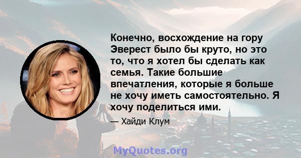 Конечно, восхождение на гору Эверест было бы круто, но это то, что я хотел бы сделать как семья. Такие большие впечатления, которые я больше не хочу иметь самостоятельно. Я хочу поделиться ими.