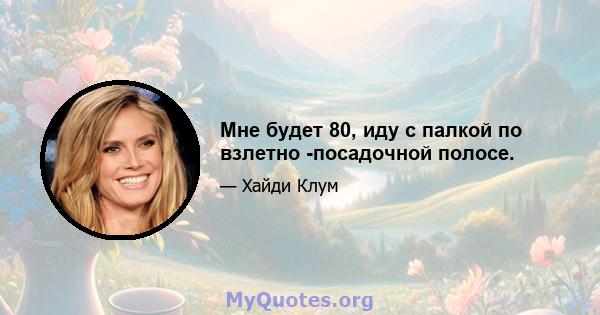 Мне будет 80, иду с палкой по взлетно -посадочной полосе.