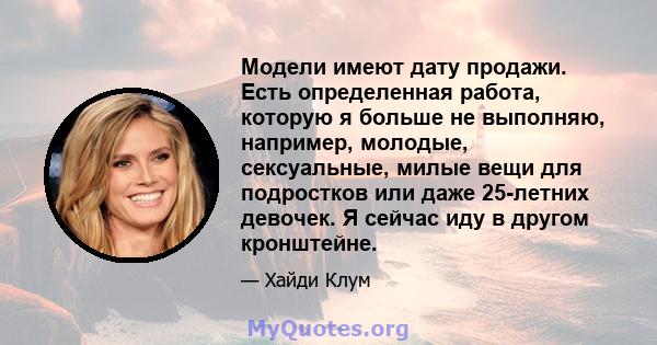 Модели имеют дату продажи. Есть определенная работа, которую я больше не выполняю, например, молодые, сексуальные, милые вещи для подростков или даже 25-летних девочек. Я сейчас иду в другом кронштейне.