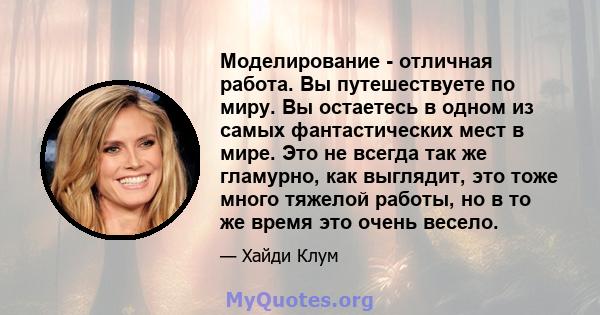 Моделирование - отличная работа. Вы путешествуете по миру. Вы остаетесь в одном из самых фантастических мест в мире. Это не всегда так же гламурно, как выглядит, это тоже много тяжелой работы, но в то же время это очень 