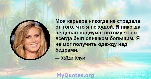 Моя карьера никогда не страдала от того, что я не худой. Я никогда не делал подиума, потому что я всегда был слишком большим. Я не мог получить одежду над бедрами.