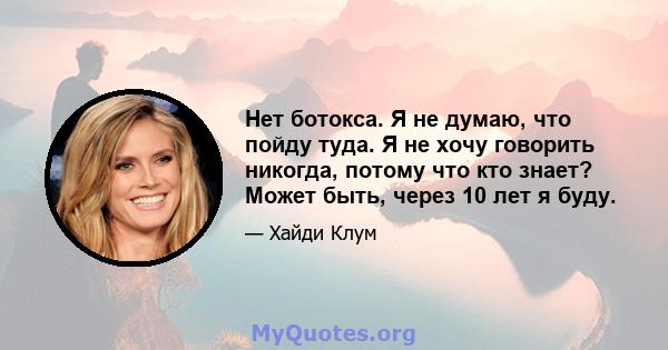 Нет ботокса. Я не думаю, что пойду туда. Я не хочу говорить никогда, потому что кто знает? Может быть, через 10 лет я буду.