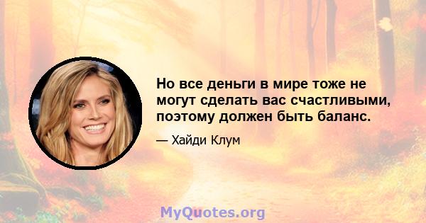 Но все деньги в мире тоже не могут сделать вас счастливыми, поэтому должен быть баланс.