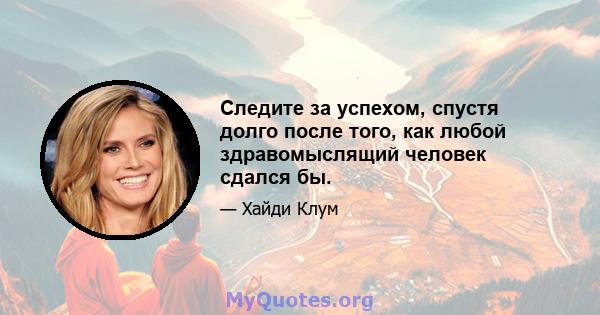 Следите за успехом, спустя долго после того, как любой здравомыслящий человек сдался бы.