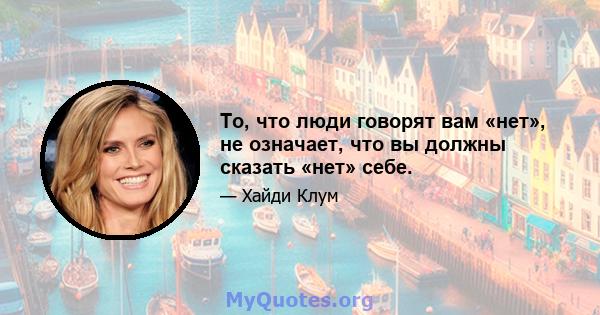 То, что люди говорят вам «нет», не означает, что вы должны сказать «нет» себе.